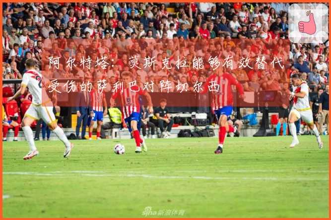 阿尔特塔：莫斯克拉能够有效替代受伤的萨利巴对阵切尔西