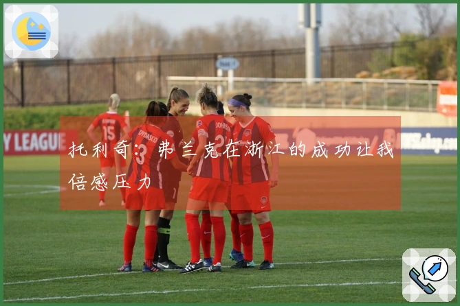 托利奇：弗兰克在浙江的成功让我倍感压力