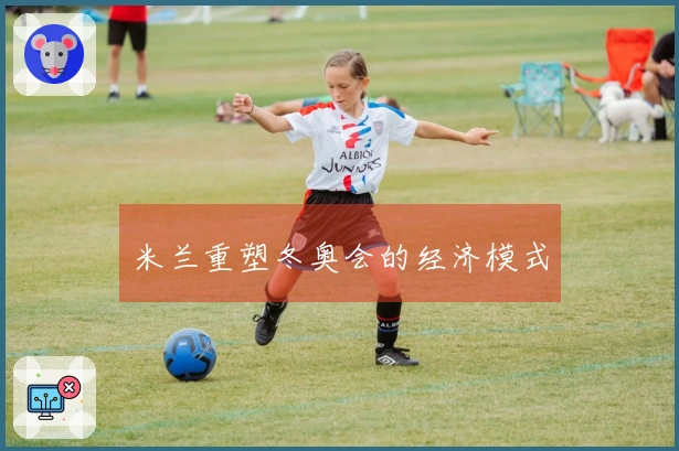 米兰重塑冬奥会的经济模式