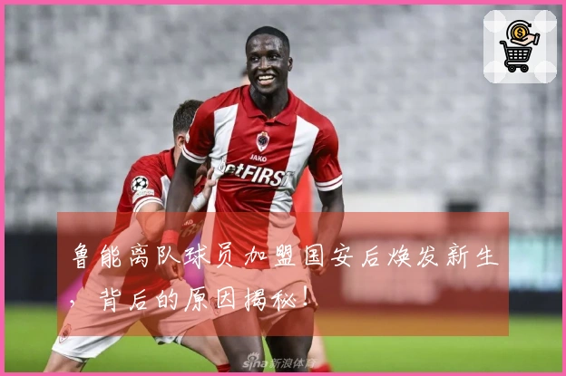 鲁能离队球员加盟国安后焕发新生，背后的原因揭秘！