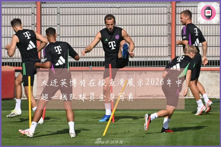 大连英博将在梭鱼湾展示2026年中超一线队球员全身写真