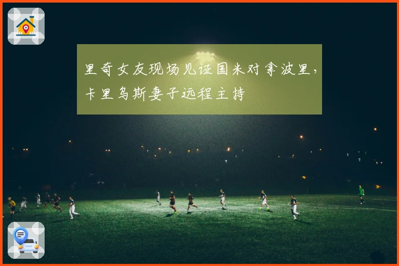 里奇女友现场见证国米对拿波里，卡里乌斯妻子远程主持