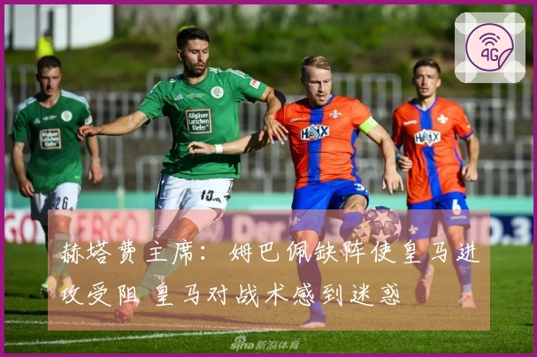 赫塔费主席：姆巴佩缺阵使皇马进攻受阻 皇马对战术感到迷惑