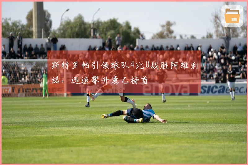 斯特罗帕引领球队4比0战胜阿维利诺，迅速攀升意乙榜首