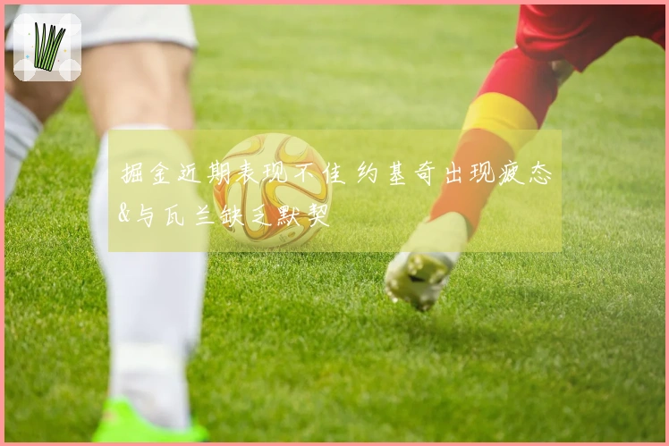 掘金近期表现不佳 约基奇出现疲态&与瓦兰缺乏默契