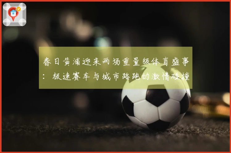 春日黄浦迎来两场重量级体育盛事：极速赛车与城市路跑的激情碰撞