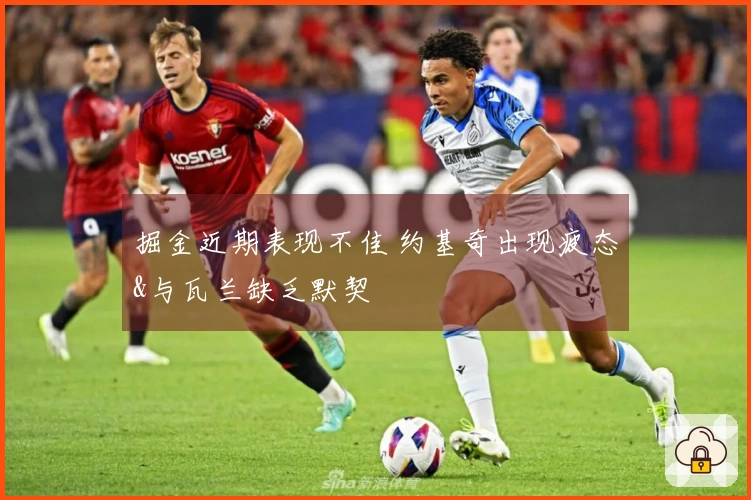 掘金近期表现不佳 约基奇出现疲态&与瓦兰缺乏默契