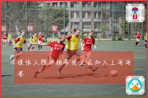 媒体人预计杨希将正式加入上海海港