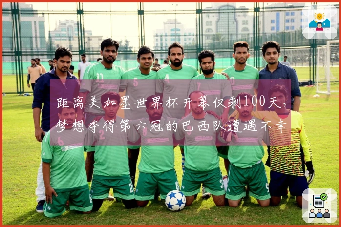 距离美加墨世界杯开幕仅剩100天，梦想夺得第六冠的巴西队遭遇不幸消息