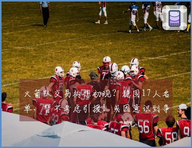 火箭队交易构想初现？稳固17人名单，暂不考虑引援！或因意识到争冠无望