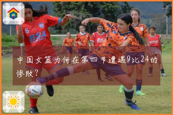 中国女篮为何在第四节遭遇9比24的惨败？