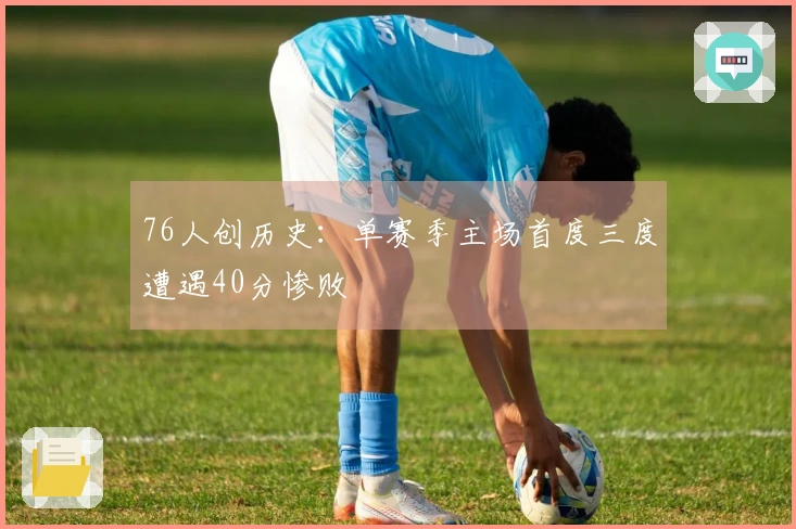 76人创历史：单赛季主场首度三度遭遇40分惨败