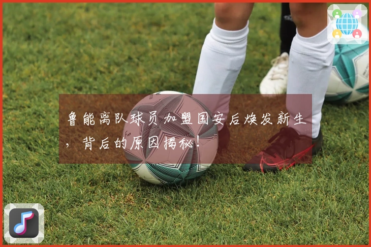 鲁能离队球员加盟国安后焕发新生，背后的原因揭秘！
