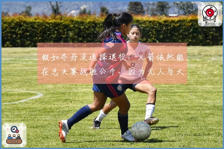 假如乔丹没选择退役，火箭依然能在总决赛战胜公牛，因为无人与大梦抗衡。