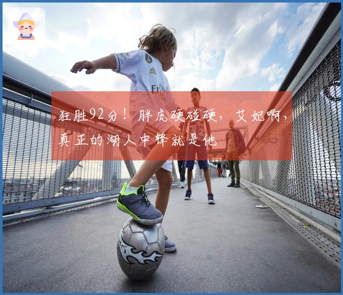 狂胜92分！胖虎硬碰硬，艾妃啊，真正的湖人中锋就是他