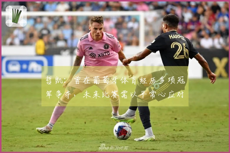 哲凯：曾在葡萄牙体育经历多项冠军争夺，未来比赛需以平常心应对