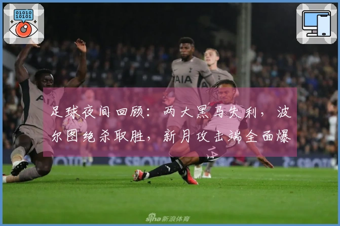 足球夜间回顾：两大黑马失利，波尔图绝杀取胜，新月攻击端全面爆发