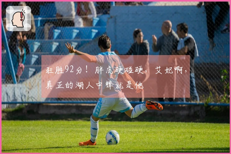 狂胜92分！胖虎硬碰硬，艾妃啊，真正的湖人中锋就是他