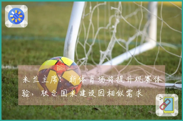 米兰主席：新体育场将提升观赛体验，联合国米建设因相似需求